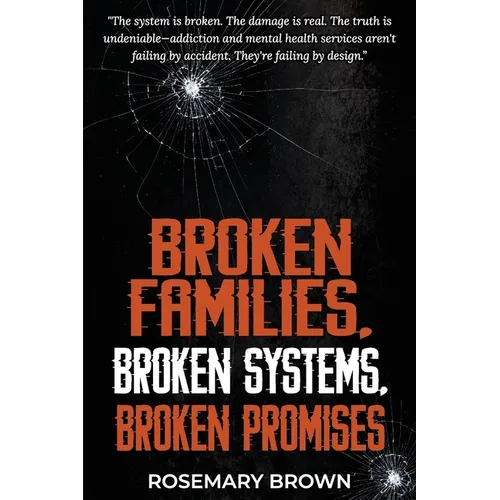 Broken Families, Broken Systems, Broken Promises: The system is broken. The damage is real. The truth is undeniable - addiction and mental health serv - Paperback
