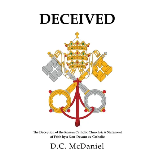 Deceived: The Deception of the Roman Catholic Church & A Statement of Faith by a Non-Devout ex-Catholic - Paperback