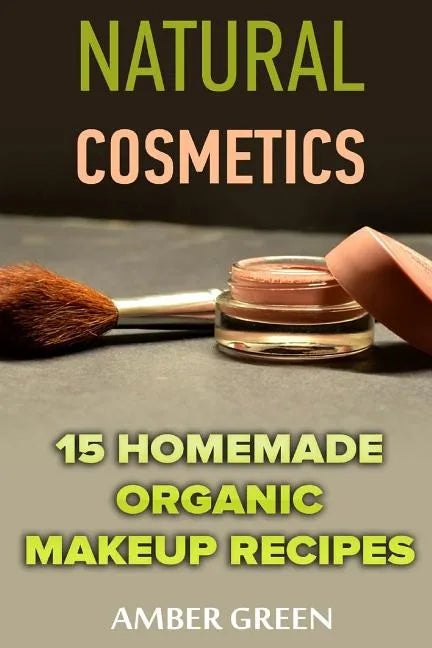 Natural Cosmetics: 15 Homemade Organic Makeup Recipes: (Homemade Cosmetics, Homemade Makeup) - Paperback