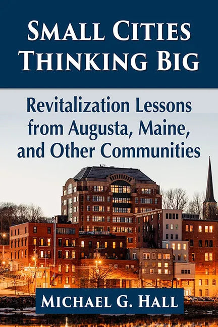Small Cities Thinking Big: Revitalization Lessons from Augusta, Maine, and Other Communities - Paperback