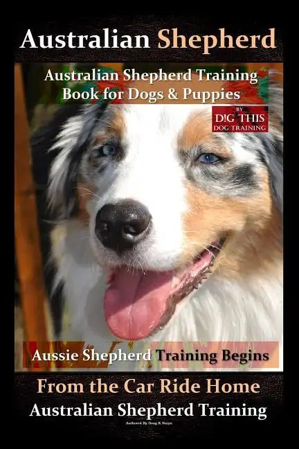 Australian Shepherd, Australian Shepherd Training Book for Dogs and Puppies by D!G THIS Dog Training: Aussie Shepherd Training Begins From the Car Rid - Paperback
