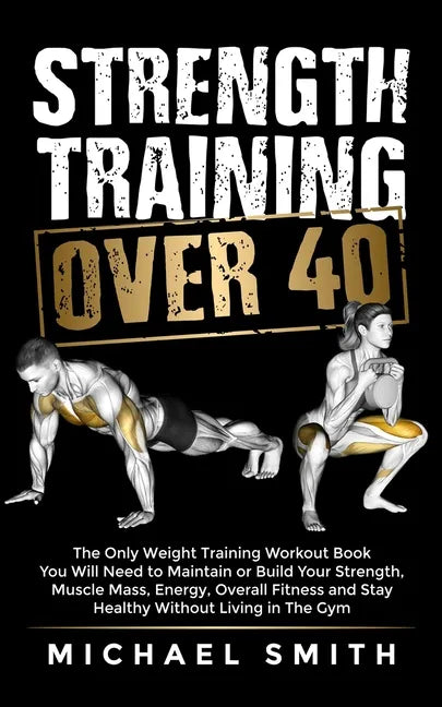 Strength Training Over 40: The Only Weight Training Workout Book You Will Need to Maintain or Build Your Strength, Muscle Mass, Energy, Overall Fitnes - Paperback