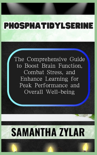 Phosphatidylserine: The Comprehensive Guide to Boost Brain Function, Combat Stress, and Enhance Learning for Peak Performance and Overall Well-being - Paperback