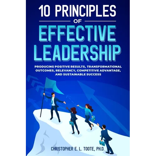 10 Principles of Effective Leadership: Producing Positive Results, Transformational Outcomes, Relevancy, Competitive Advantage, and Sustainable Succes - Paperback