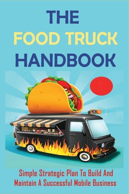 The Food Truck Handbook: Simple Strategic Plan To Build And Maintain A Successful Mobile Business: Tips For Buying A Second-Hand Food Truck - Paperback