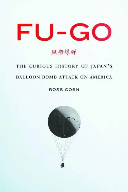 Fu-Go: The Curious History of Japan's Balloon Bomb Attack on America - Hardcover