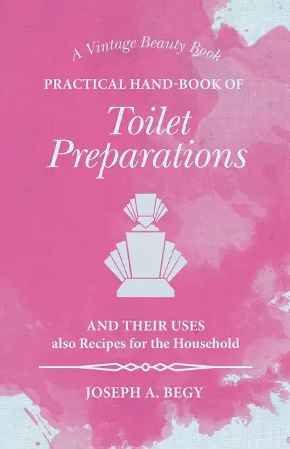 Practical Hand-Book of Toilet Preparations and their Uses also Recipes for the Household - Paperback