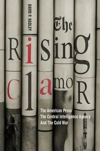 The Rising Clamor: The American Press, the Central Intelligence Agency, and the Cold War - Hardcover