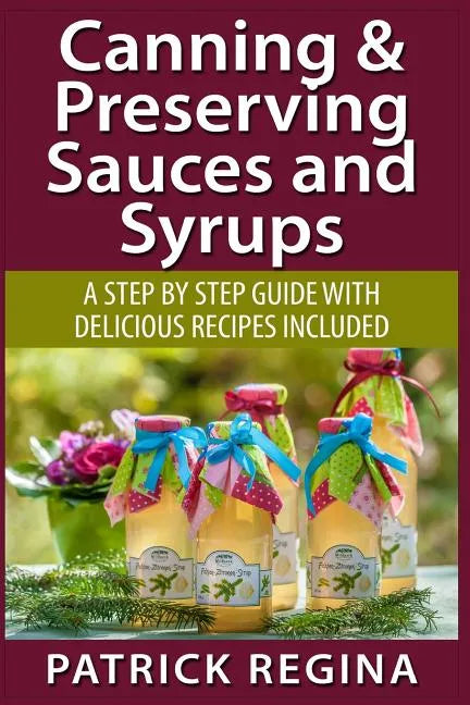 Canning & Preserving Sauces and Syrups: A Step by Step Guide with Delicious Reci - Paperback
