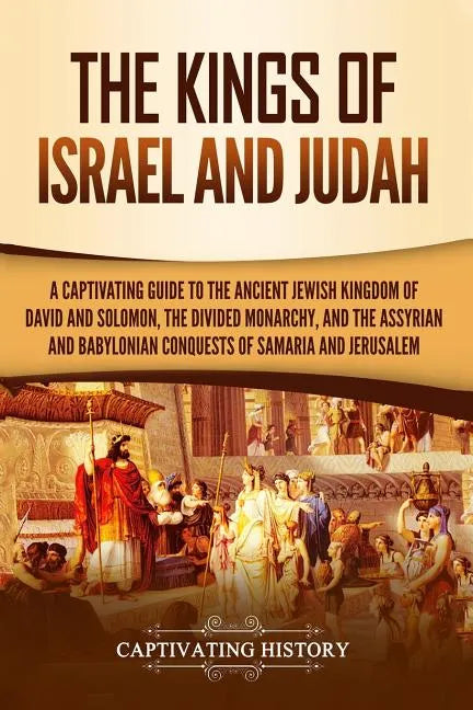 The Kings of Israel and Judah: A Captivating Guide to the Ancient Jewish Kingdom of David and Solomon, the Divided Monarchy, and the Assyrian and Bab - Paperback