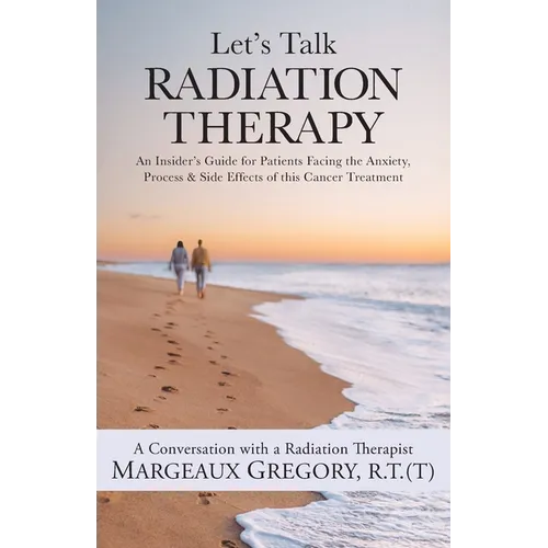 Let's Talk Radiation Therapy: An Insider's Guide for Patients Facing the Anxiety, Process, & Side Effects of this Cancer Treatment - Paperback