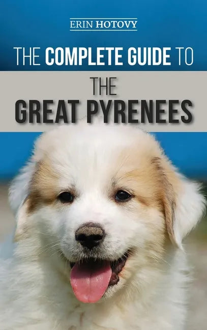 The Complete Guide to the Great Pyrenees: Selecting, Training, Feeding, Loving, and Raising your Great Pyrenees Successfully from Puppy to Old Age - Hardcover