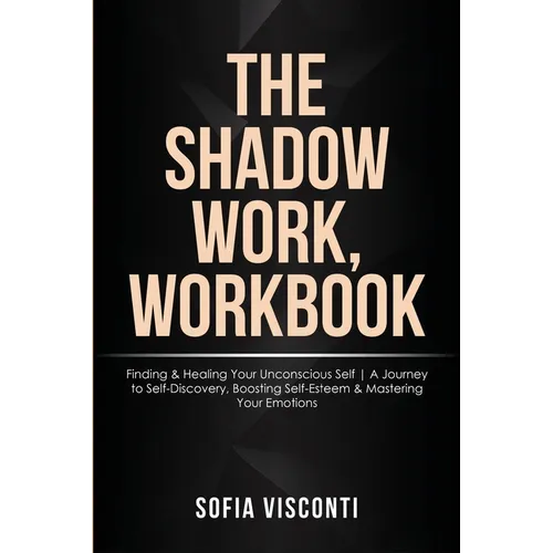 The Shadow Work Workbook: Finding & Healing Your Unconscious Self A Journey to Self-Discovery, Boosting Self-Esteem & Mastering Your Emotions - Paperback