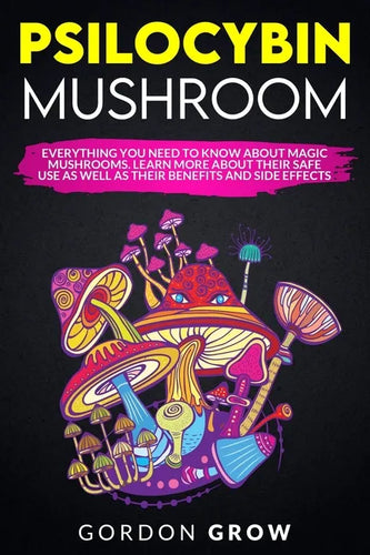 Psilocybin Mushroom: Everything You Need to Know About Magic Mushrooms. Learn More About Their Safe Use as Well as Their Benefits and Side Effects - Paperback