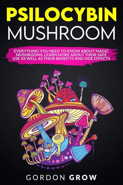 Psilocybin Mushroom: Everything You Need to Know About Magic Mushrooms. Learn More About Their Safe Use as Well as Their Benefits and Side Effects - Paperback