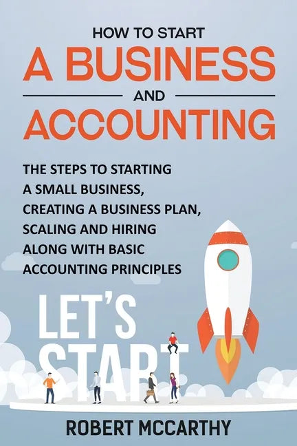 How to Start a Business and Accounting: The Steps to Starting a Small Business, Creating a Business Plan, Scaling and Hiring along with Basic Accounti - Paperback