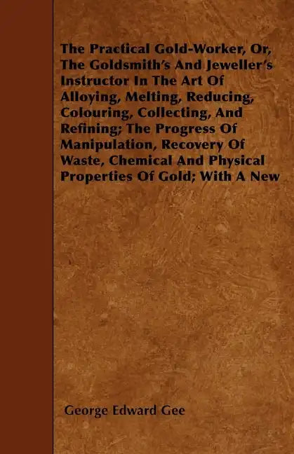 The Practical Gold-Worker, or, The Goldsmith's and Jeweller's Instructor in the Art of Alloying, Melting, Reducing, Colouring, Collecting, and Refinin - Paperback