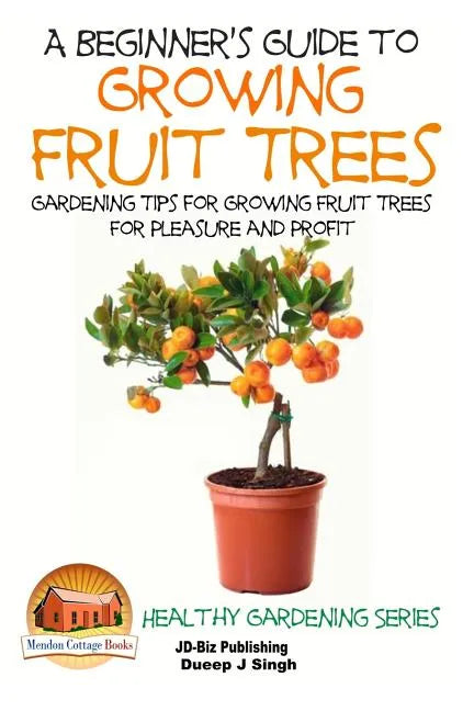 A Beginner's Guide to Growing Fruit Trees: Gardening Tips and Methods for Growing Fruit Trees For Pleasure And Profit - Paperback