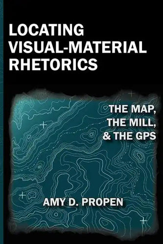 Locating Visual-Material Rhetorics: The Map, the Mill, and the GPS - Paperback