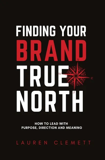 Finding Your Brand True North: How To Lead With Purpose, Direction And Meaning - Hardcover