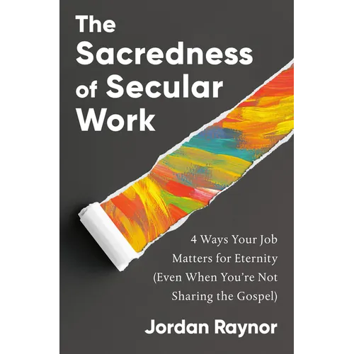 The Sacredness of Secular Work: 4 Ways Your Job Matters for Eternity (Even When You're Not Sharing the Gospel) - Hardcover