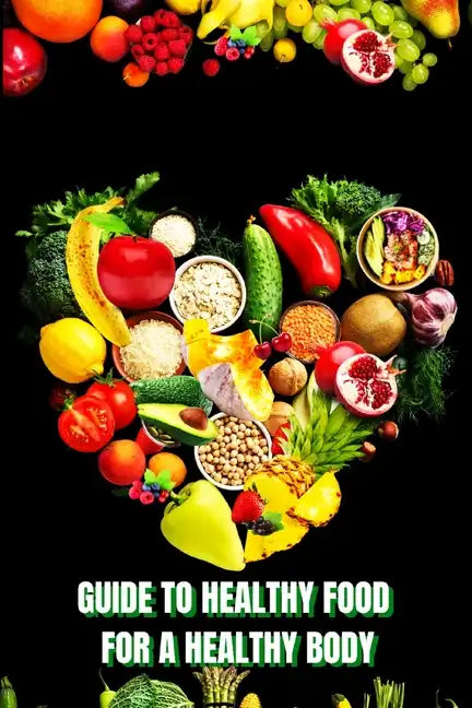 Healthy Food for a Heathy Body (Guide): Learn How to Create Nutritious Meals/ Choose Healthier Foods, and Eat Well to Maintain your Happiness and Heal - Paperback
