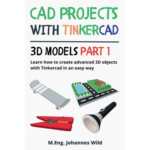 CAD Projects with Tinkercad 3D Models Part 1: Learn how to create advanced 3D objects with Tinkercad in an easy way - Paperback