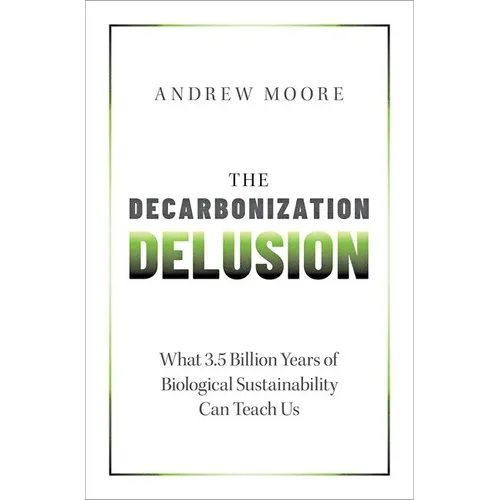 The Decarbonization Delusion: What 3.5 Billion Years of Biological Sustainability Can Teach Us - Hardcover