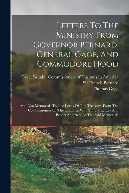 Letters To The Ministry From Governor Bernard, General Gage, And Commodore Hood: And Also Memorials To The Lords Of The Treasury, From The Commissione - Paperback