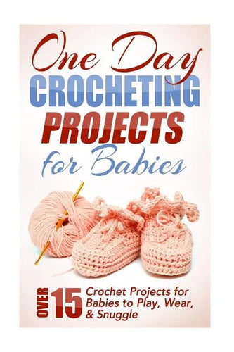 One Day Crocheting Projects for Babies: Over 15 Crochet Projects for babies to Play, Wear & Snuggle - Paperback