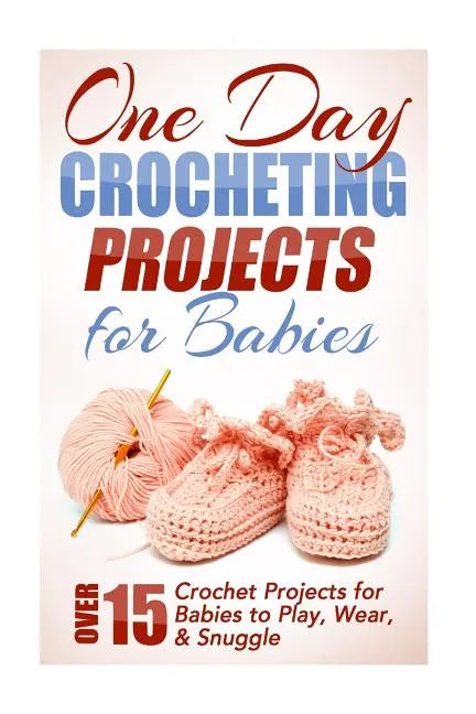 One Day Crocheting Projects for Babies: Over 15 Crochet Projects for babies to Play, Wear & Snuggle - Paperback