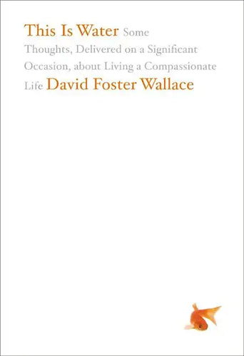 This Is Water: Some Thoughts, Delivered on a Significant Occasion, about Living a Compassionate Life - Hardcover