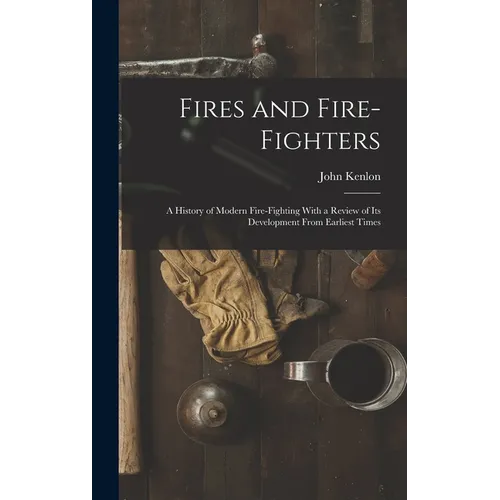 Fires and Fire-fighters; a History of Modern Fire-fighting With a Review of its Development From Earliest Times - Hardcover