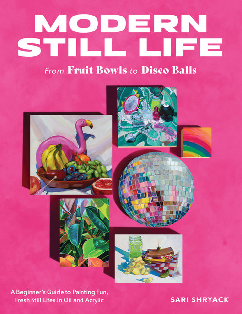 Modern Still Life: From Fruit Bowls to Disco Balls: A Beginner's Guide to Painting Fun, Fresh Still Lifes in Oil and Acrylic - Paperback