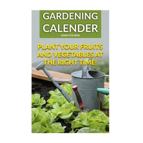 Gardening Calender: Plant Your Fruits and Vegetables at the Right Time!: (Gardening For Beginners, Gardening Books) - Paperback