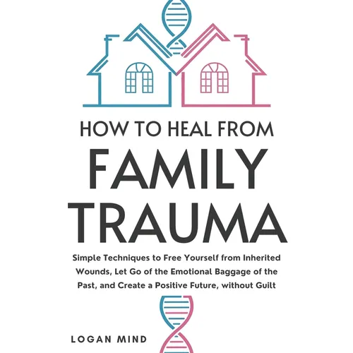 How to Heal from Family Trauma: Simple Techniques to Free Yourself from Inherited Wounds, Let Go of the Emotional Baggage of the Past, and Create a Po - Paperback