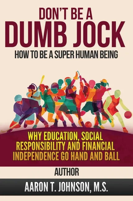 DON'T BE A DUMB JOCK How To Be A Super Human Being: Why Education, Social Responsibility And Financial Independence Go Hand And Ball - Hardcover