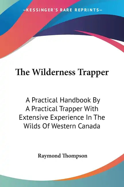 The Wilderness Trapper: A Practical Handbook By A Practical Trapper With Extensive Experience In The Wilds Of Western Canada - Paperback
