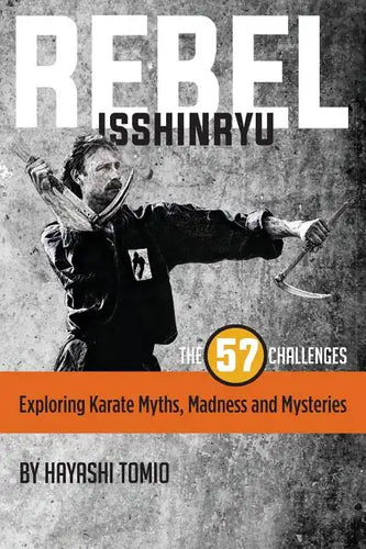 Rebel Isshinryu: The 57 Challenges: Exploring Karate Myths, Madness and Mysteries - Paperback