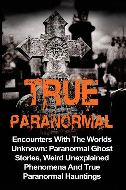 True Paranormal: Encounters With The World's Unknown: Paranormal True Ghost Stories, Weird Unexplained Phenomena And True Paranormal Hauntings - Paperback