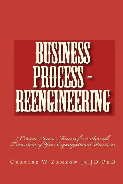 Business Process - Reengineering: 7 Critical Success Factors for a Smooth Transition of Your Organizational Processes - Paperback