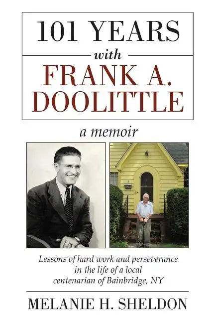 101 Years With Frank A. Doolittle: Lessons of Hard Work and Perseverance In the Life of a Local Centenarian of Bainbridge, NY. A Memoir - Paperback