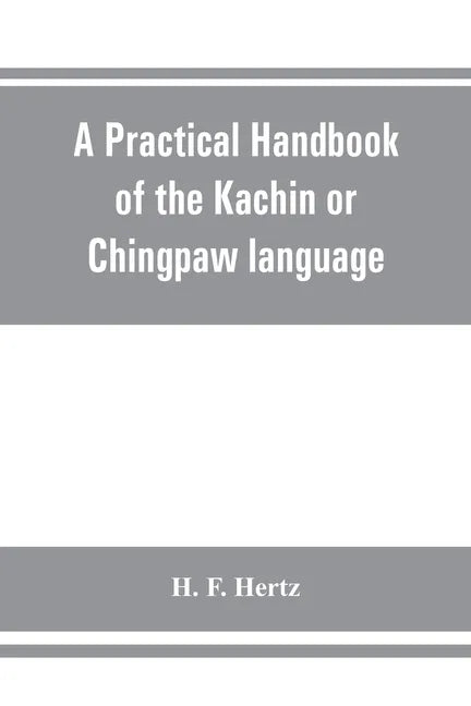 A practical handbook of the Kachin or Chingpaw language, containing the grammatical principles and peculiarities of the language, colloquial exercises - Paperback