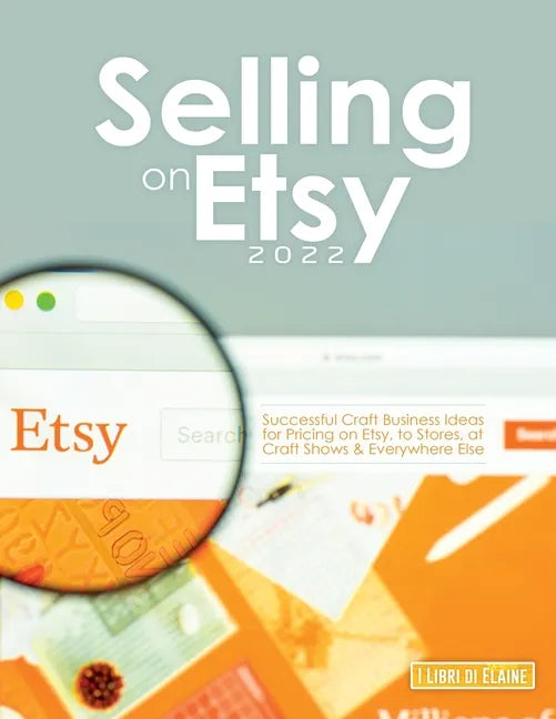 Selling on Etsy 2022: Successful Craft Business Ideas for Pricing on Etsy, to Stores, at Craft Shows & Everywhere Else - Paperback