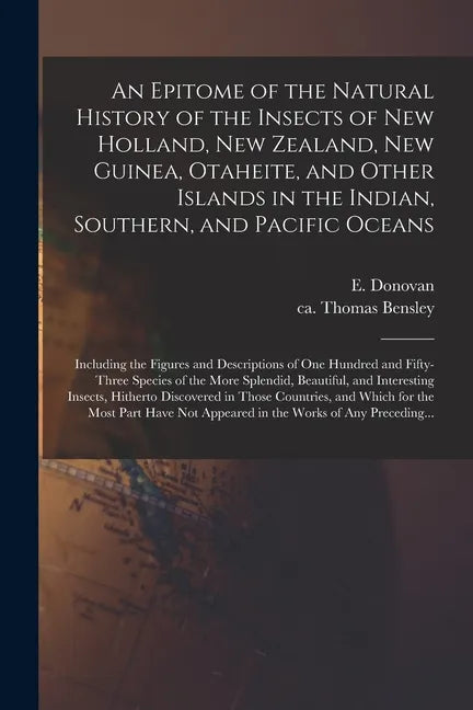 An Epitome of the Natural History of the Insects of New Holland, New Zealand, New Guinea, Otaheite, and Other Islands in the Indian, Southern, and Pac - Paperback