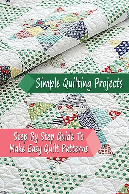 Simple Quilting Projects: Step By Step Guide To Make Easy Quilt Patterns: Gift Ideas for Holiday - Paperback