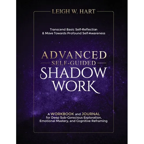 Advanced Self-Guided Shadow Work: A WORKBOOK and JOURNAL for Deep Sub-Conscious Exploration, Emotional Mastery, and Cognitive Reframing - Paperback