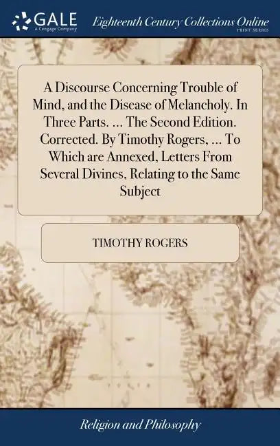 A Discourse Concerning Trouble of Mind, and the Disease of Melancholy. In Three Parts. ... The Second Edition. Corrected. By Timothy Rogers, ... To Wh - Hardcover