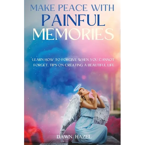 Make Peace With Painful Memories: Learn How To Forgive When You Cannot Forget. Tips On Creating A Beautiful Life - Paperback
