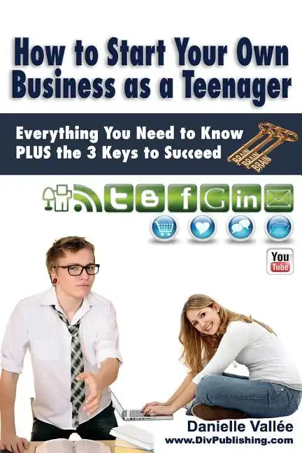 How to Start Your Own Business as a Teenager: Everything You Need to Know PLUS the Three Keys to Succeed - Paperback